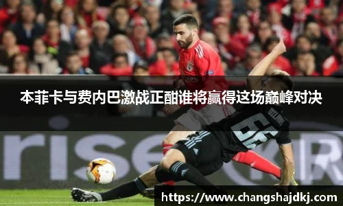 本菲卡与费内巴激战正酣谁将赢得这场巅峰对决