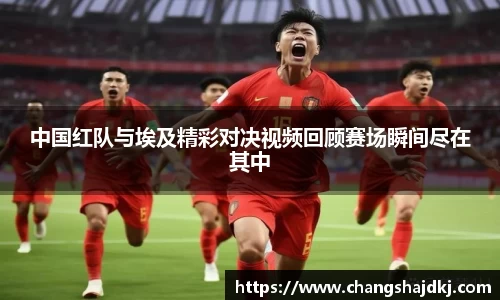中国红队与埃及精彩对决视频回顾赛场瞬间尽在其中